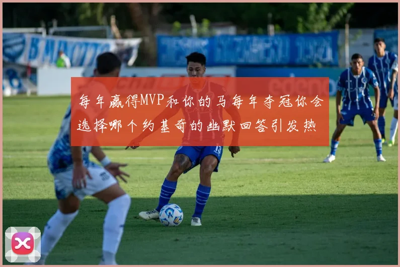 每年赢得MVP和你的马每年夺冠你会选择哪个约基奇的幽默回答引发热议
