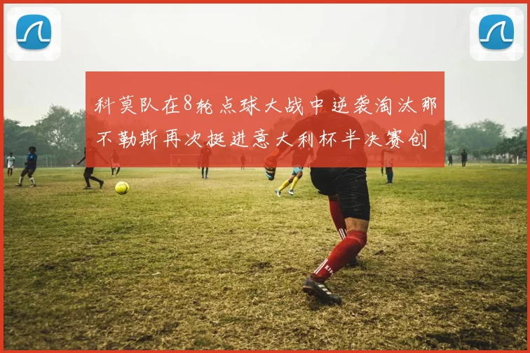 科莫队在8轮点球大战中逆袭淘汰那不勒斯再次挺进意大利杯半决赛创造历史
