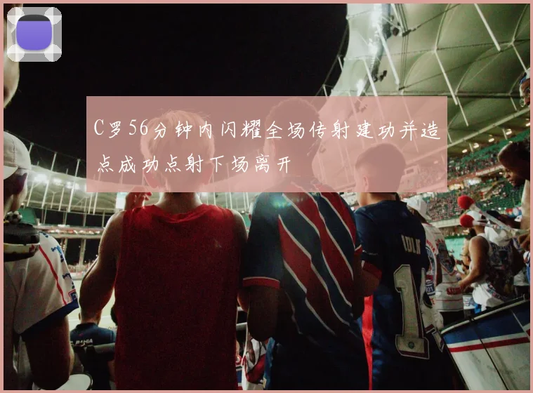 C罗56分钟内闪耀全场传射建功并造点成功点射下场离开