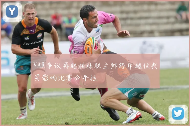 VAR争议再起柏林联主帅怒斥越位判罚影响比赛公平性