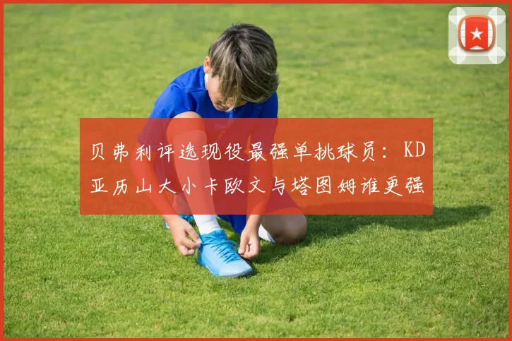 贝弗利评选现役最强单挑球员：KD亚历山大小卡欧文与塔图姆谁更强