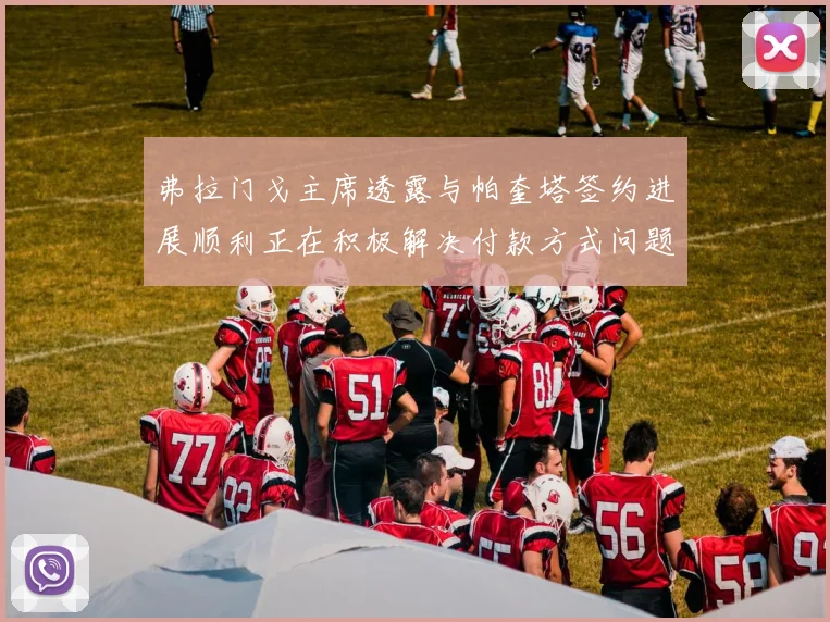 弗拉门戈主席透露与帕奎塔签约进展顺利正在积极解决付款方式问题