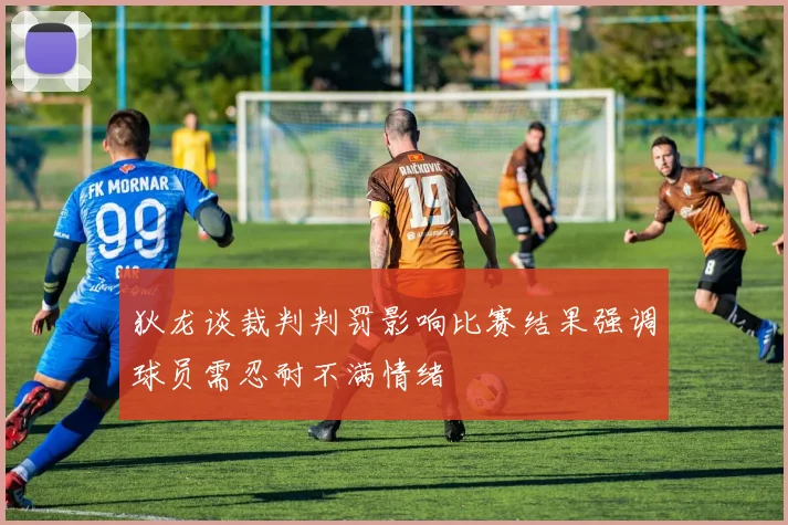 狄龙谈裁判判罚影响比赛结果强调球员需忍耐不满情绪