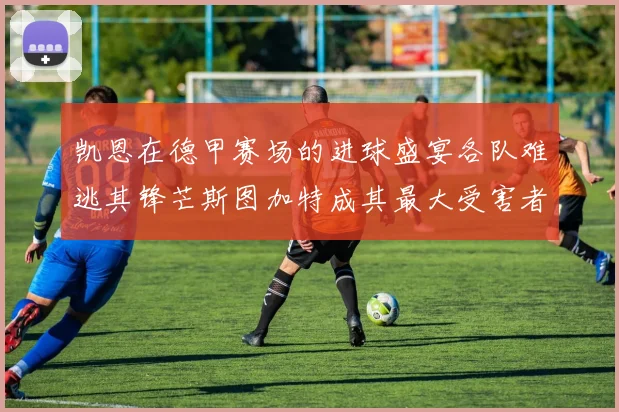 凯恩在德甲赛场的进球盛宴各队难逃其锋芒斯图加特成其最大受害者