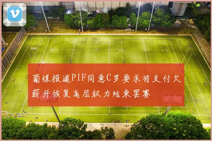 葡媒报道PIF同意C罗要求将支付欠薪并恢复高层权力结束罢赛