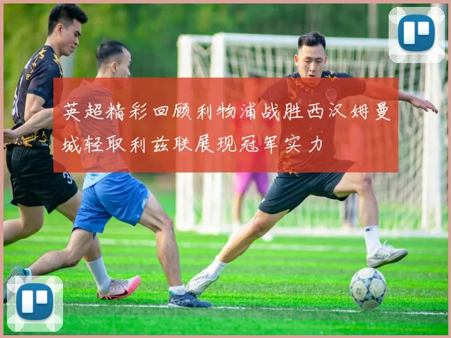 英超精彩回顾利物浦战胜西汉姆曼城轻取利兹联展现冠军实力