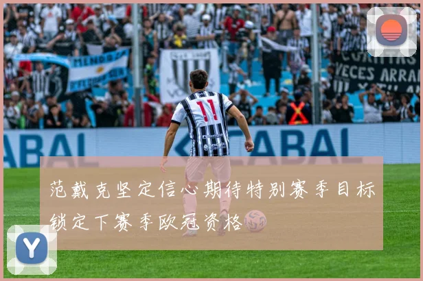 范戴克坚定信心期待特别赛季目标锁定下赛季欧冠资格