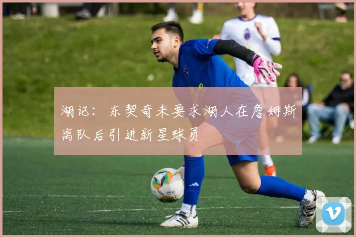 湖记：东契奇未要求湖人在詹姆斯离队后引进新星球员