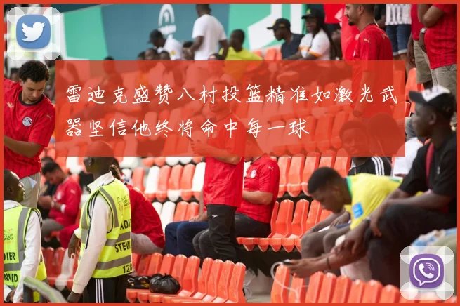 雷迪克盛赞八村投篮精准如激光武器坚信他终将命中每一球