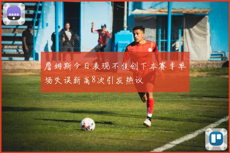 詹姆斯今日表现不佳创下本赛季单场失误新高8次引发热议