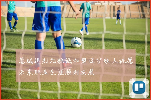 蓉城送别元敏诚加盟辽宁铁人祝愿未来职业生涯顺利发展
