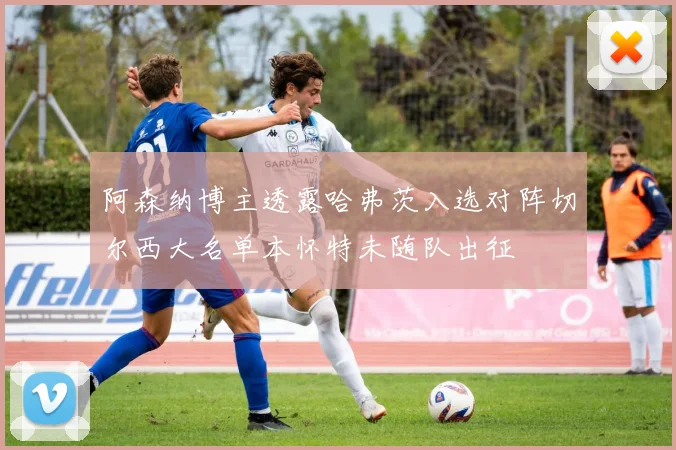 阿森纳博主透露哈弗茨入选对阵切尔西大名单本怀特未随队出征