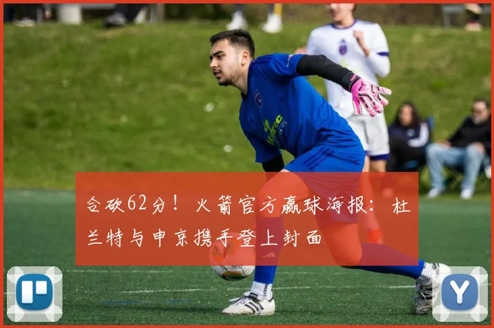 合砍62分！火箭官方赢球海报：杜兰特与申京携手登上封面