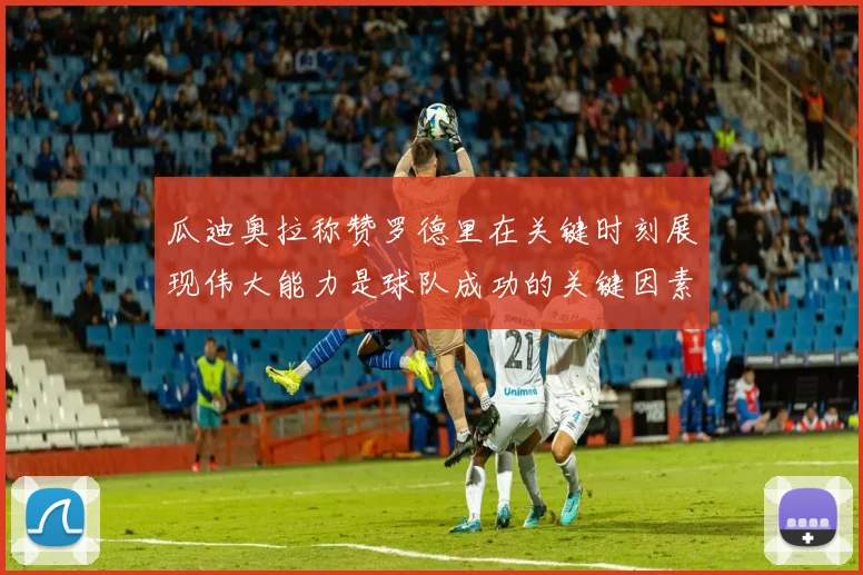 瓜迪奥拉称赞罗德里在关键时刻展现伟大能力是球队成功的关键因素