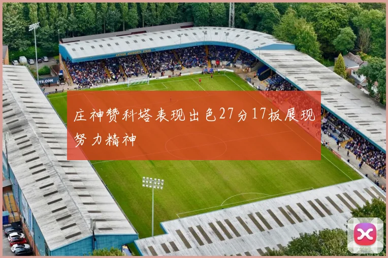 庄神赞科塔表现出色27分17板展现努力精神