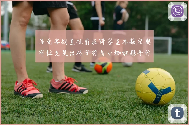 马竞客战皇社首发阵容基本敲定奥布拉克复出格子将与小蜘蛛携手作战