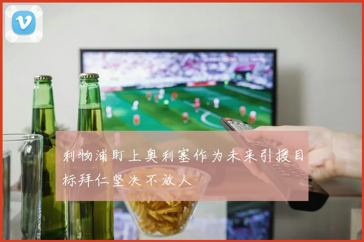 利物浦盯上奥利塞作为未来引援目标拜仁坚决不放人