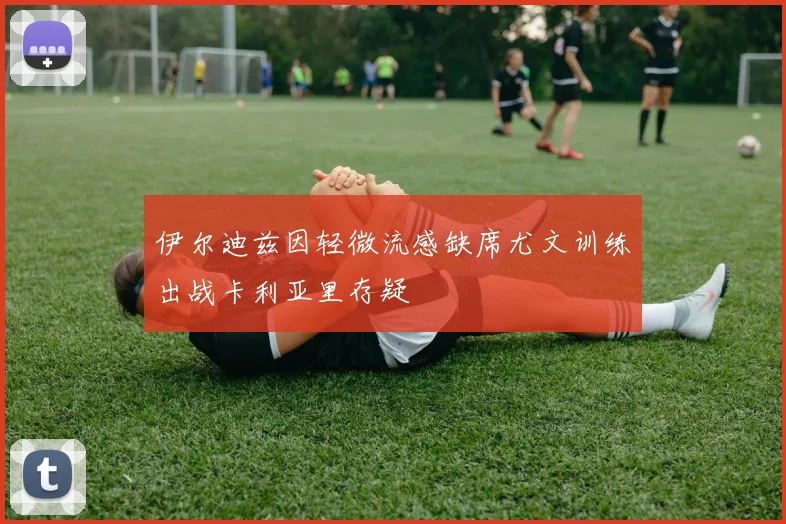 伊尔迪兹因轻微流感缺席尤文训练出战卡利亚里存疑