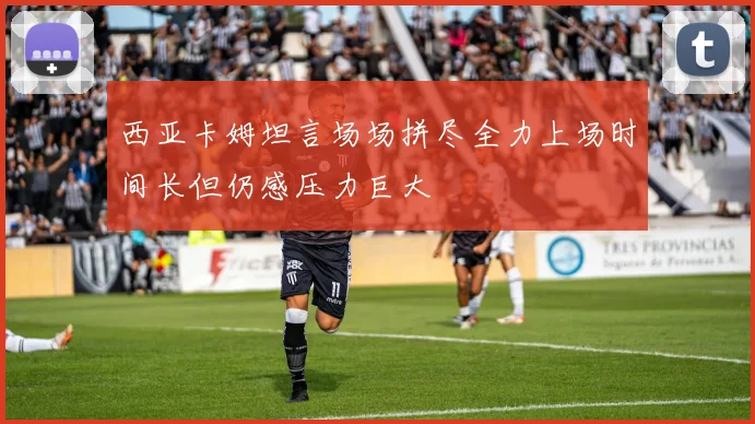 西亚卡姆坦言场场拼尽全力上场时间长但仍感压力巨大
