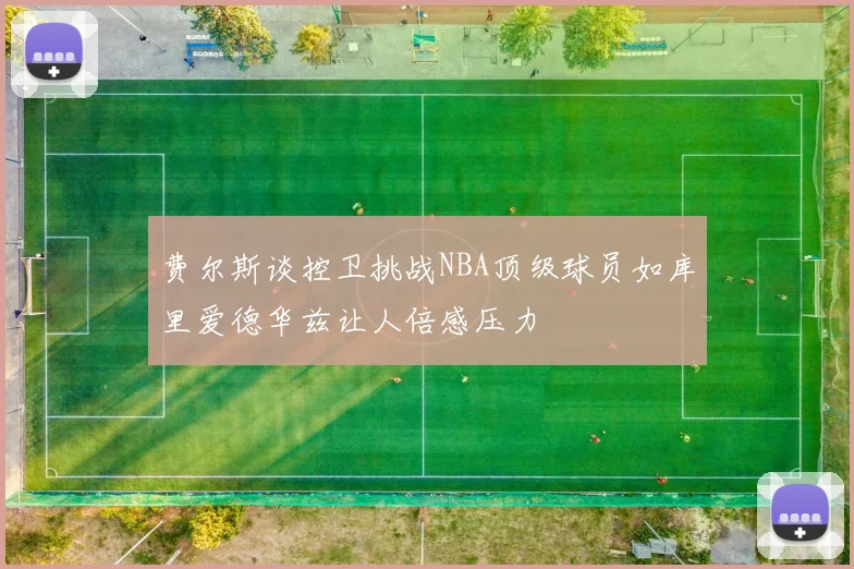 费尔斯谈控卫挑战NBA顶级球员如库里爱德华兹让人倍感压力