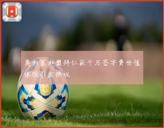 奥利塞加盟拜仁获千万签字费价值体现引发热议