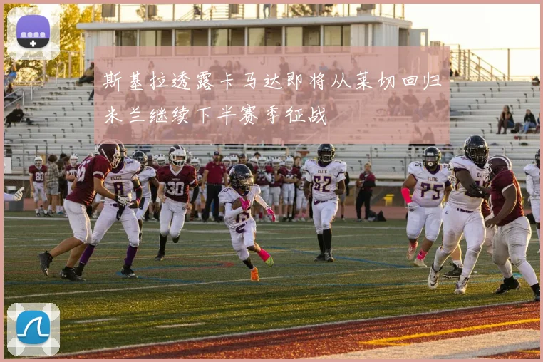 斯基拉透露卡马达即将从莱切回归米兰继续下半赛季征战