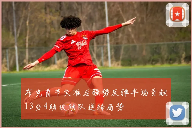 布克首节失准后强势反弹半场贡献13分4助攻助队逆转局势