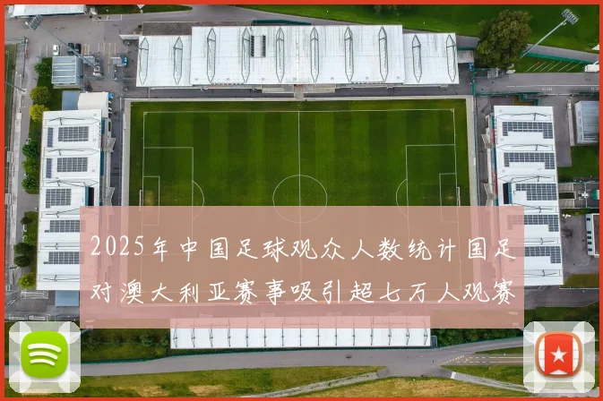 2025年中国足球观众人数统计国足对澳大利亚赛事吸引超七万人观赛