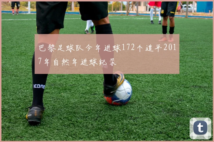 巴黎足球队今年进球172个追平2017年自然年进球纪录