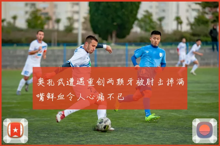 奥孔武遭遇重创两颗牙被肘击掉满嘴鲜血令人心痛不已
