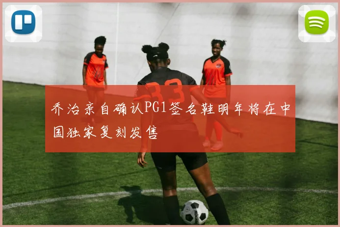 乔治亲自确认PG1签名鞋明年将在中国独家复刻发售