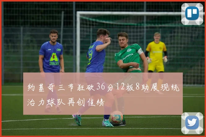 约基奇三节狂砍36分12板8助展现统治力球队再创佳绩