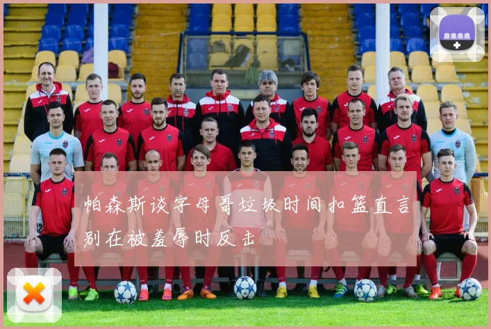 帕森斯谈字母哥垃圾时间扣篮直言别在被羞辱时反击