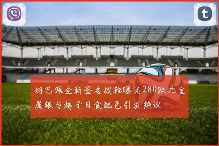 姆巴佩全新签名战靴曝光280欧元金属银与梅子日食配色引发热议