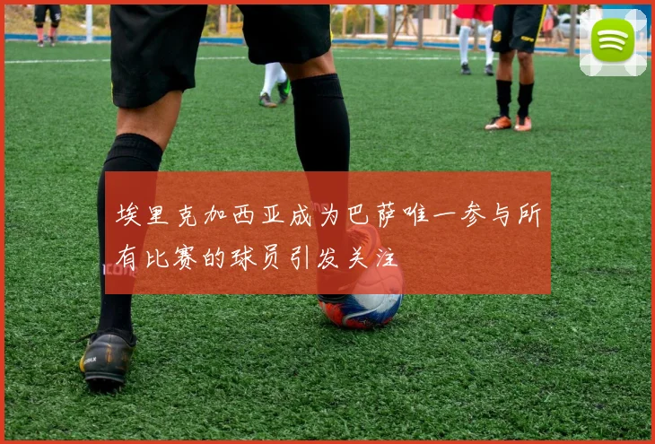 埃里克加西亚成为巴萨唯一参与所有比赛的球员引发关注
