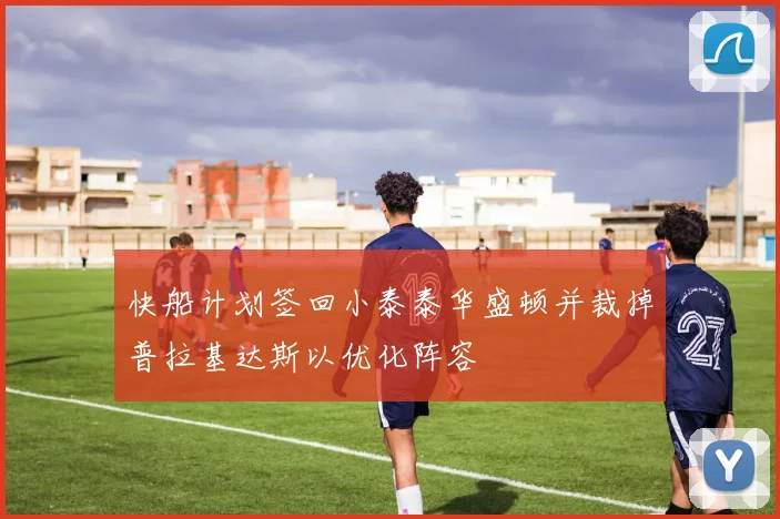 快船计划签回小泰泰华盛顿并裁掉普拉基达斯以优化阵容