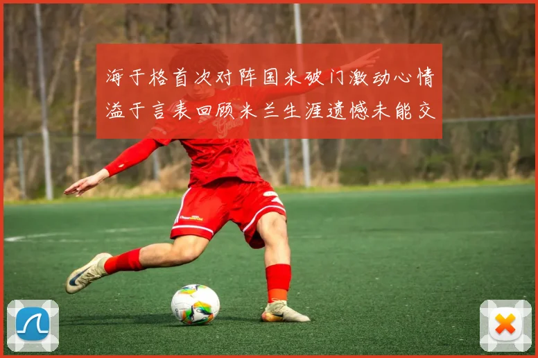 海于格首次对阵国米破门激动心情溢于言表回顾米兰生涯遗憾未能交锋