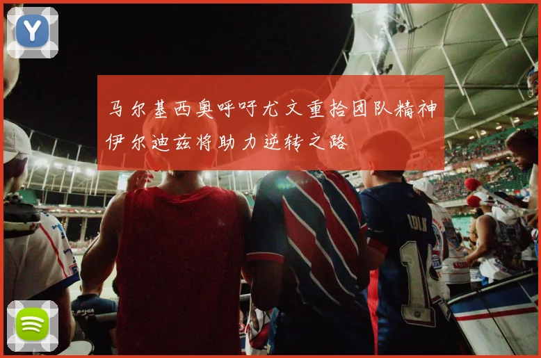 马尔基西奥呼吁尤文重拾团队精神伊尔迪兹将助力逆转之路