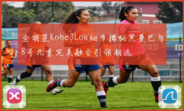 全明星Kobe3Low细节揭秘黑曼巴与8号元素完美融合引领潮流