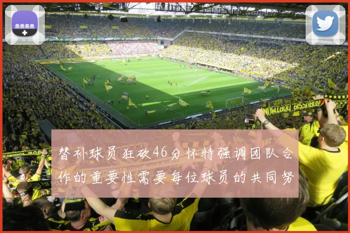 替补球员狂砍46分怀特强调团队合作的重要性需要每位球员的共同努力