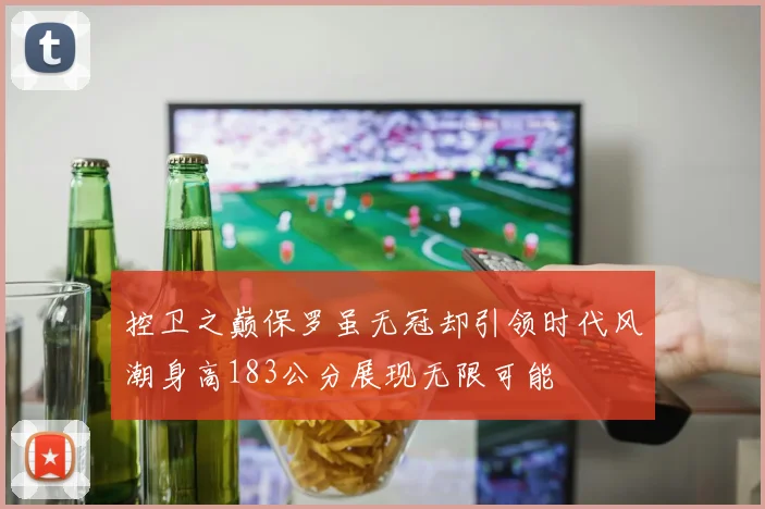 控卫之巅保罗虽无冠却引领时代风潮身高183公分展现无限可能
