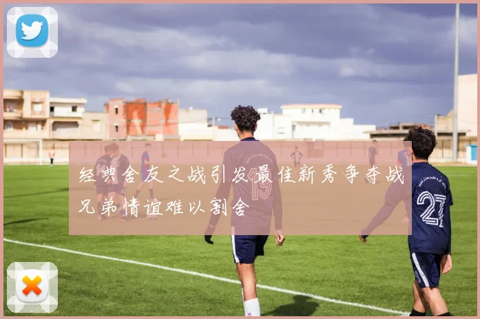 经典舍友之战引发最佳新秀争夺战兄弟情谊难以割舍