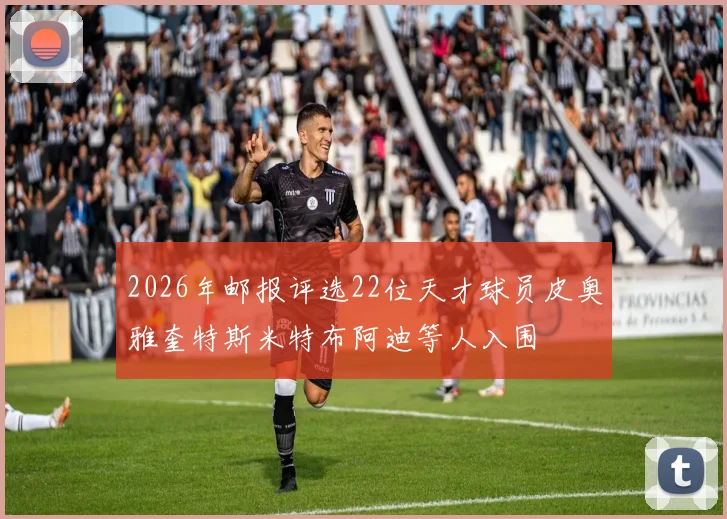 2026年邮报评选22位天才球员皮奥雅奎特斯米特布阿迪等人入围