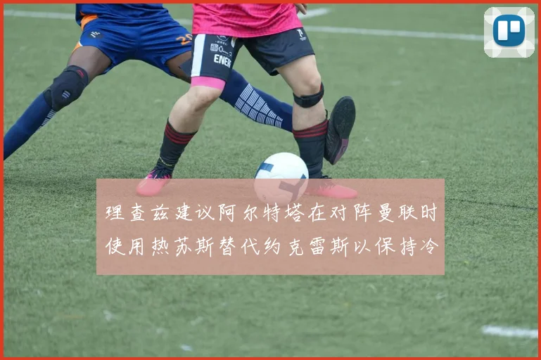 理查兹建议阿尔特塔在对阵曼联时使用热苏斯替代约克雷斯以保持冷静状态
