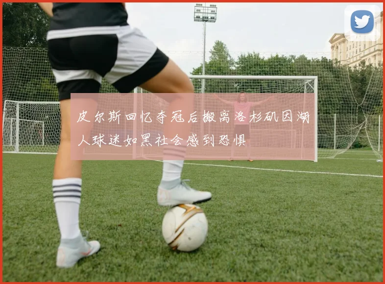 皮尔斯回忆夺冠后搬离洛杉矶因湖人球迷如黑社会感到恐惧