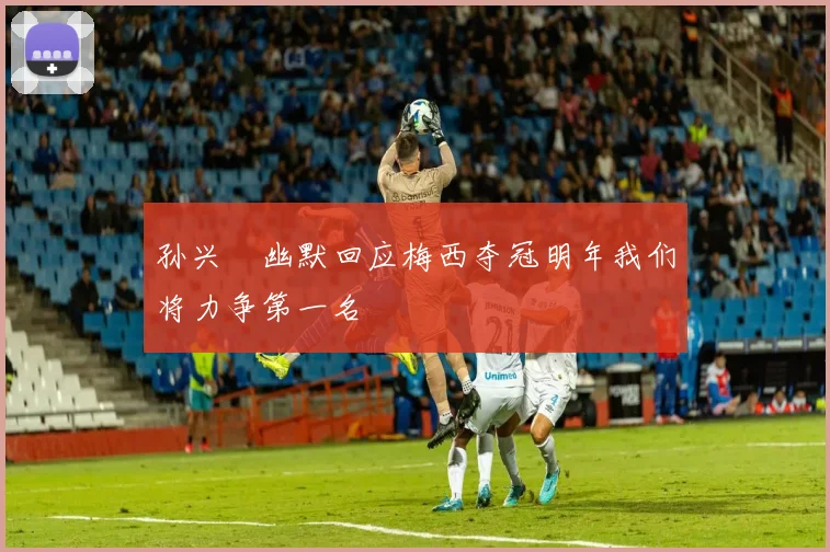 孙兴慜幽默回应梅西夺冠明年我们将力争第一名