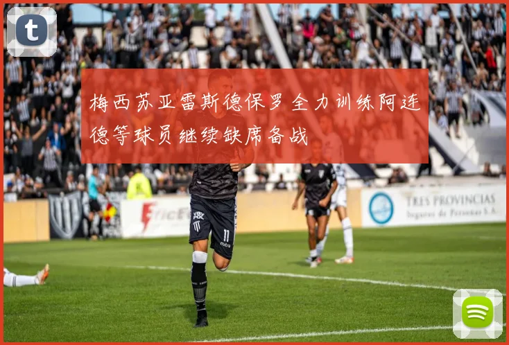 梅西苏亚雷斯德保罗全力训练阿连德等球员继续缺席备战