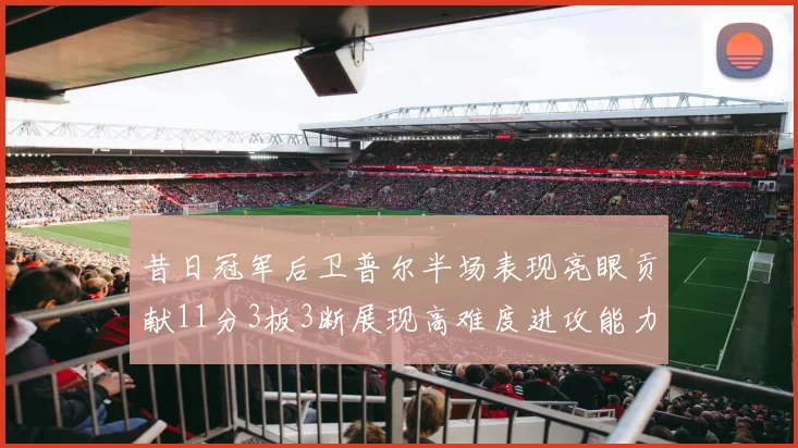 昔日冠军后卫普尔半场表现亮眼贡献11分3板3断展现高难度进攻能力