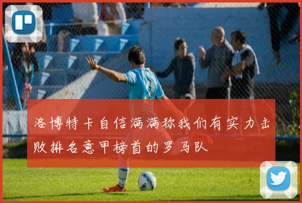洛博特卡自信满满称我们有实力击败排名意甲榜首的罗马队