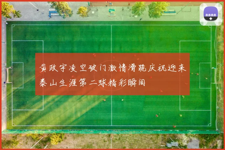 黄政宇凌空破门激情滑跪庆祝迎来泰山生涯第二球精彩瞬间